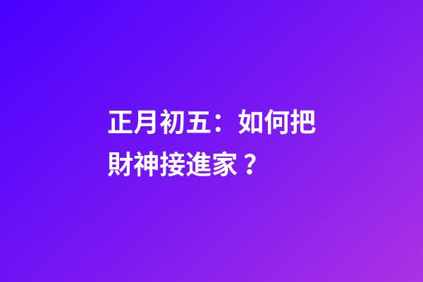 正月初五：如何把財神接進家？